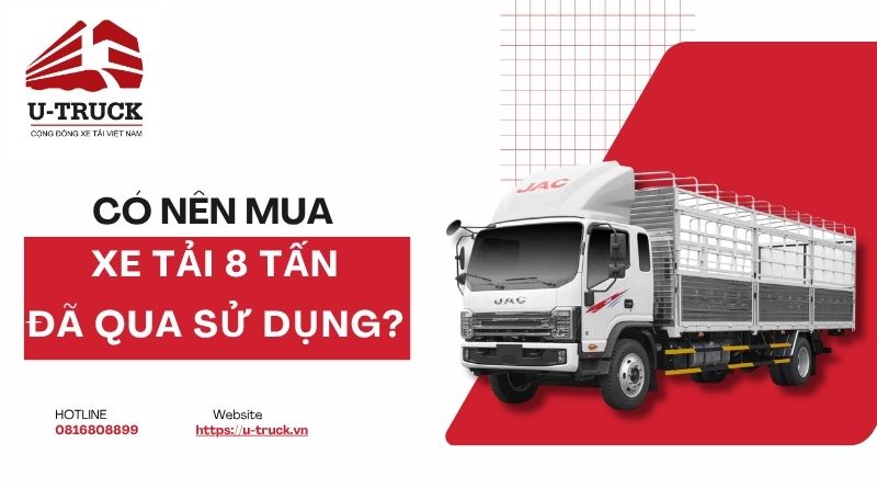 Có nên mua xe tải 8 tấn đã qua sử dụng? Giá xe bao nhiêu?