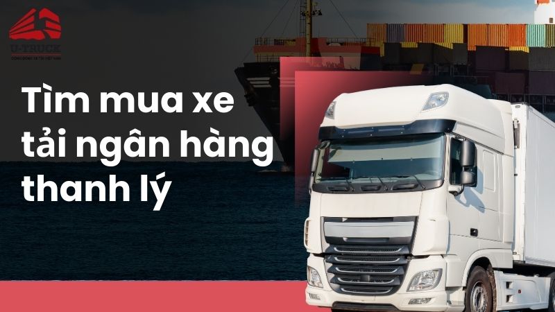 Tìm mua xe tải ngân hàng thanh lý giá rẻ, uy tín ở đâu?